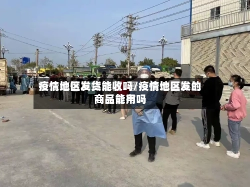 疫情地区发货能收吗/疫情地区发的商品能用吗-第1张图片
